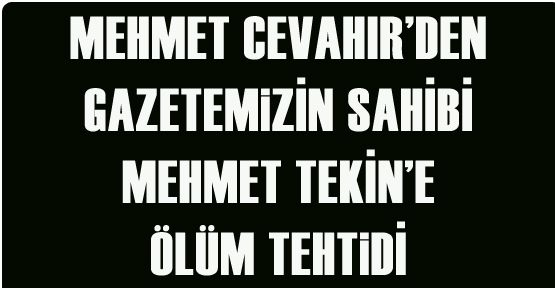 Mehmet Cevahir gazetemizin sahibi Mehmet Tekin'i ölümle tehtit etti