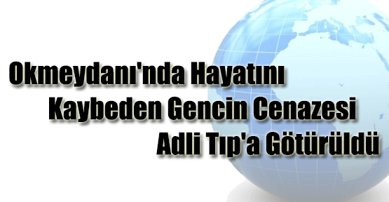 Okmeydanı'nda Hayatını Kaybeden Gencin Cenazesi Adli Tıp'a Götürüldü