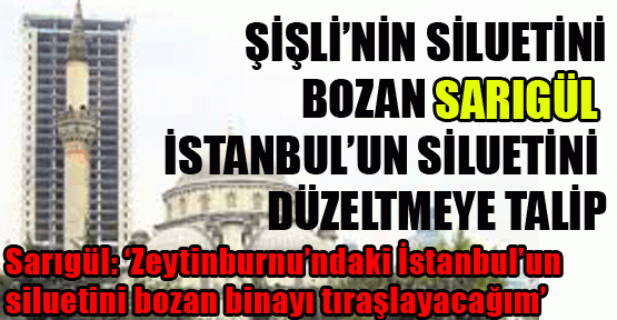 Şişli’nin siluetini bozan Sarıgül İstanbul’un siluetini düzeltecek
