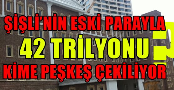Şişli’nin 42 trilyonu kime peşkeş çekiliyor?